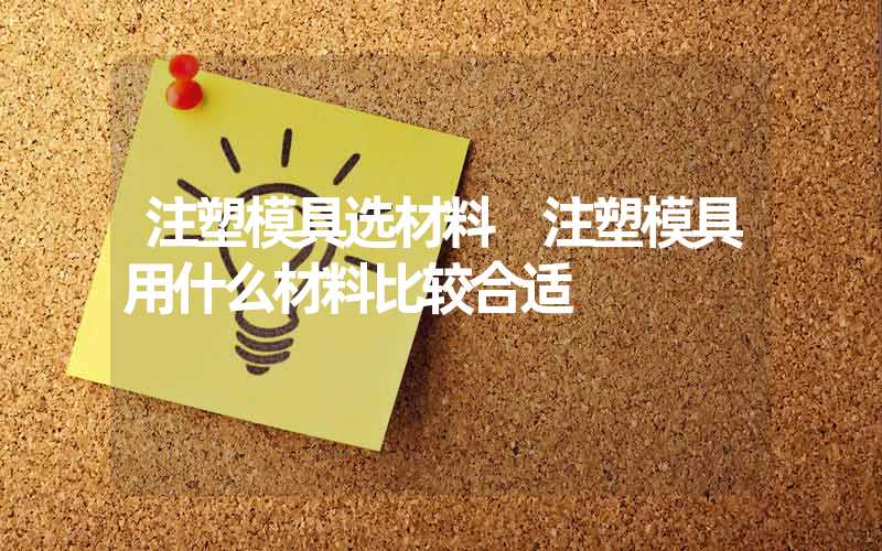 注塑模具选材料 注塑模具用什么材料比较合适
